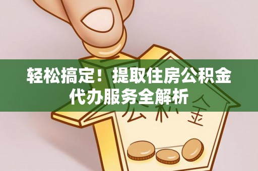 准格尔旗轻松搞定！提取住房公积金代办服务全解析