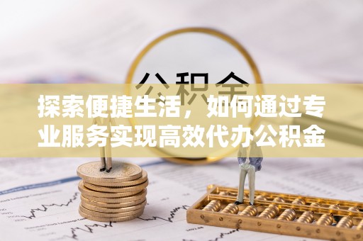 准格尔旗探索便捷生活，如何通过专业服务实现高效代办公积金提取