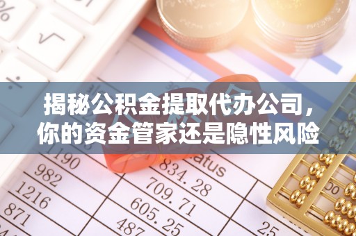 准格尔旗揭秘公积金提取代办公司，你的资金管家还是隐性风险？