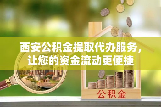 准格尔旗西安公积金提取代办服务，让您的资金流动更便捷