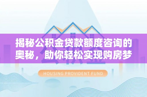 准格尔旗揭秘公积金贷款额度咨询的奥秘，助你轻松实现购房梦想