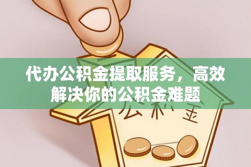 准格尔旗代办公积金提取服务，高效解决你的公积金难题
