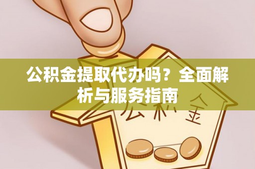 准格尔旗公积金提取代办吗？全面解析与服务指南