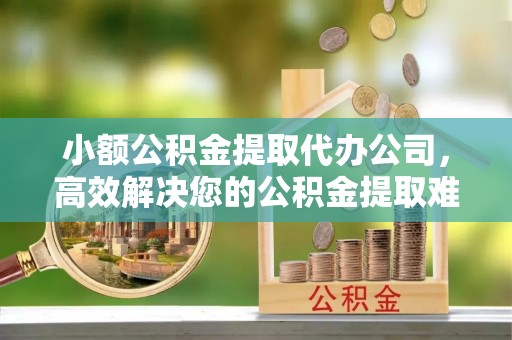 准格尔旗小额公积金提取代办公司，高效解决您的公积金提取难题