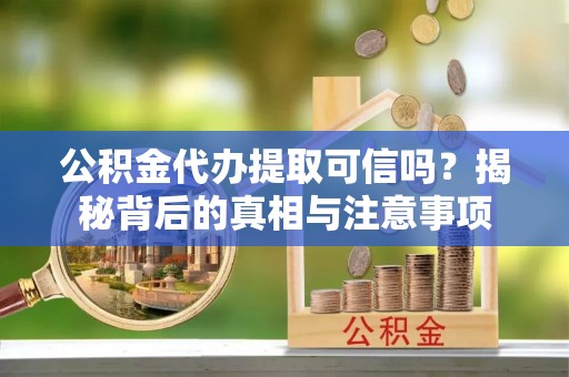 准格尔旗公积金代办提取可信吗？揭秘背后的真相与注意事项