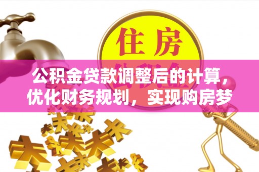 准格尔旗公积金贷款调整后的计算，优化财务规划，实现购房梦想