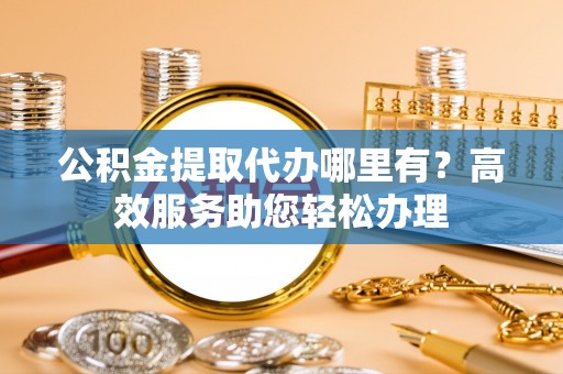 准格尔旗公积金提取代办哪里有？高效服务助您轻松办理