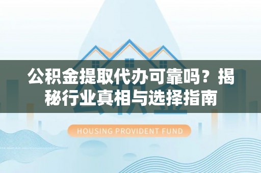 准格尔旗公积金提取代办可靠吗？揭秘行业真相与选择指南