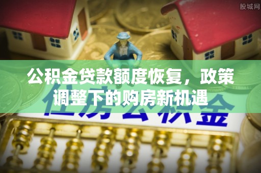 准格尔旗公积金贷款额度恢复，政策调整下的购房新机遇
