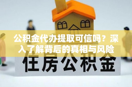 准格尔旗公积金代办提取可信吗？深入了解背后的真相与风险