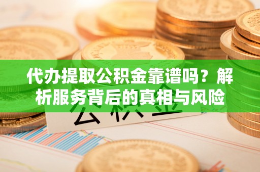 准格尔旗代办提取公积金靠谱吗？解析服务背后的真相与风险