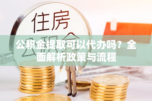 准格尔旗公积金提取可以代办吗？全面解析政策与流程
