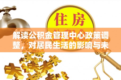 准格尔旗解读公积金管理中心政策调整，对居民生活的影响与未来展望