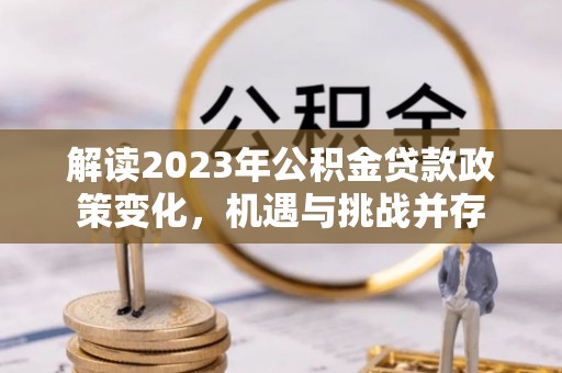 准格尔旗解读2023年公积金贷款政策变化，机遇与挑战并存