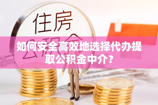 准格尔旗如何安全高效地选择代办提取公积金中介？