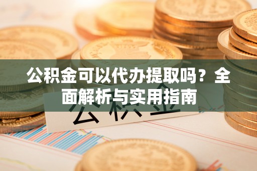 准格尔旗公积金可以代办提取吗？全面解析与实用指南