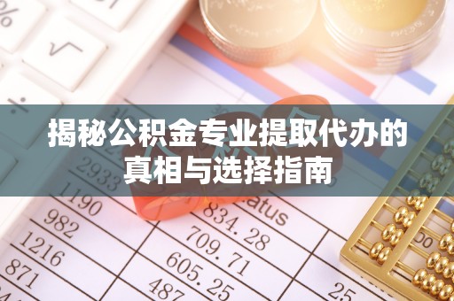 准格尔旗揭秘公积金专业提取代办的真相与选择指南