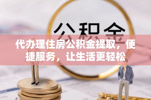 准格尔旗代办理住房公积金提取，便捷服务，让生活更轻松