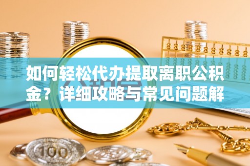 准格尔旗如何轻松代办提取离职公积金？详细攻略与常见问题解析