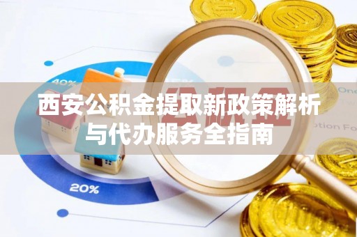 准格尔旗西安公积金提取新政策解析与代办服务全指南