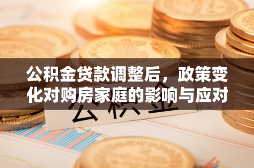 准格尔旗公积金贷款调整后，政策变化对购房家庭的影响与应对策略