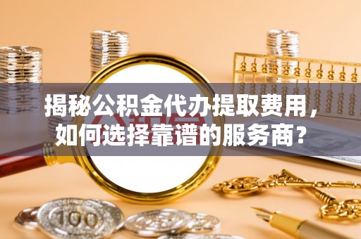 准格尔旗揭秘公积金代办提取费用，如何选择靠谱的服务商？