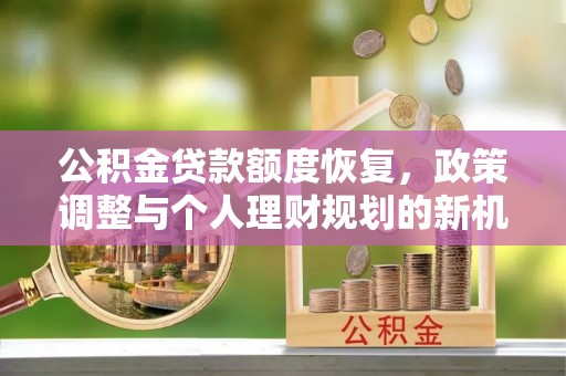 准格尔旗公积金贷款额度恢复，政策调整与个人理财规划的新机遇