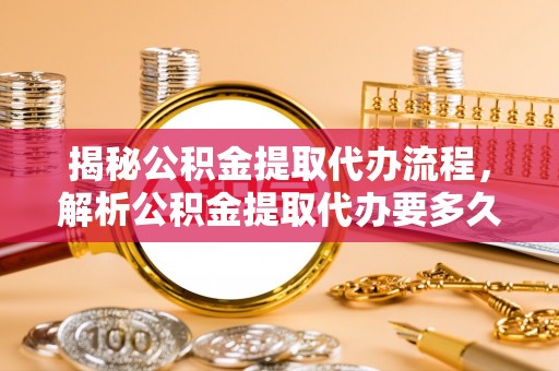 准格尔旗揭秘公积金提取代办流程，解析公积金提取代办要多久的真相