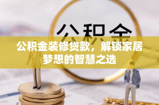 准格尔旗公积金装修贷款，解锁家居梦想的智慧之选