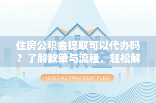 准格尔旗住房公积金提取可以代办吗？了解政策与流程，轻松解决你的疑问