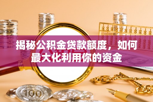 准格尔旗揭秘公积金贷款额度，如何最大化利用你的资金