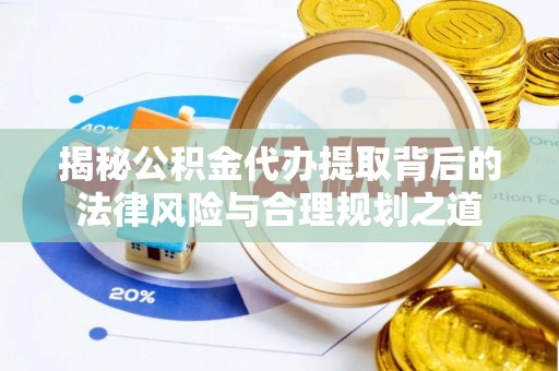 准格尔旗揭秘公积金代办提取背后的法律风险与合理规划之道