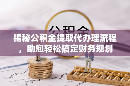 准格尔旗揭秘公积金提取代办理流程，助您轻松搞定财务规划