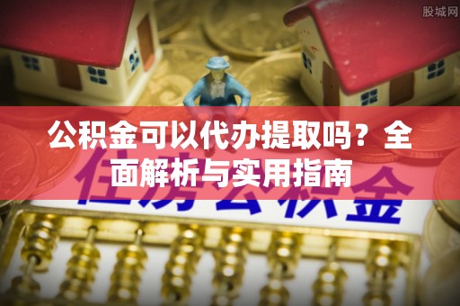 准格尔旗公积金可以代办提取吗？全面解析与实用指南