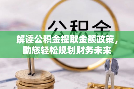 准格尔旗解读公积金提取金额政策，助您轻松规划财务未来