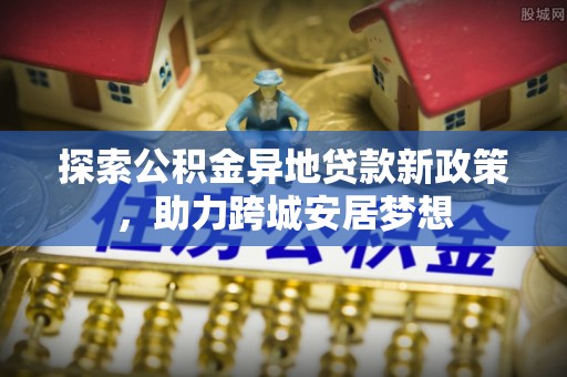 准格尔旗探索公积金异地贷款新政策，助力跨城安居梦想