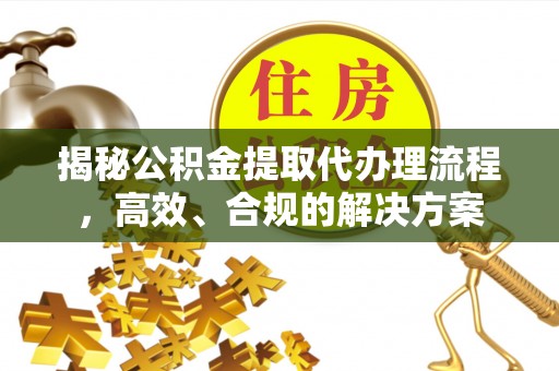 准格尔旗揭秘公积金提取代办理流程，高效、合规的解决方案