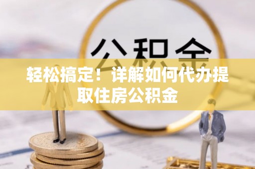 准格尔旗轻松搞定！详解如何代办提取住房公积金