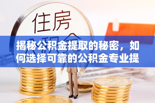 准格尔旗揭秘公积金提取的秘密，如何选择可靠的公积金专业提取代办服务