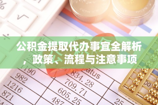 准格尔旗公积金提取代办事宜全解析，政策、流程与注意事项