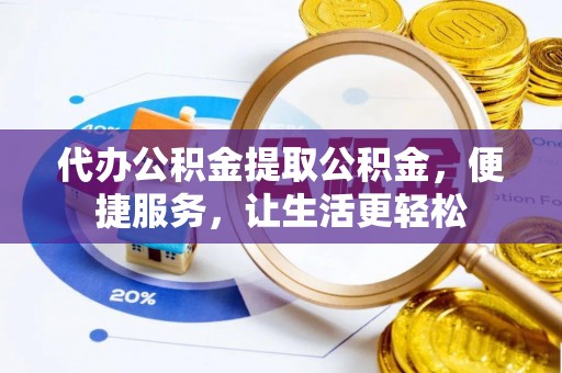 准格尔旗代办公积金提取公积金，便捷服务，让生活更轻松