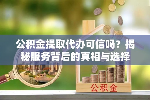 准格尔旗公积金提取代办可信吗？揭秘服务背后的真相与选择