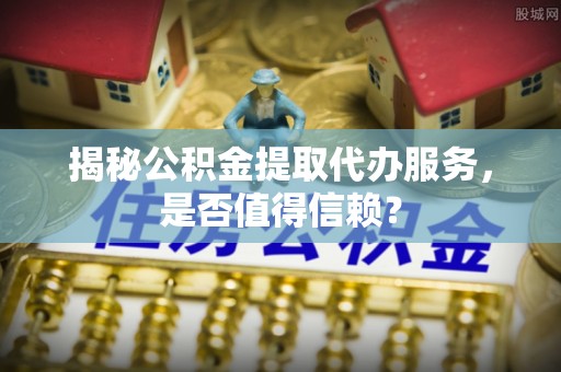 准格尔旗揭秘公积金提取代办服务，是否值得信赖？