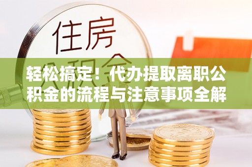 准格尔旗轻松搞定！代办提取离职公积金的流程与注意事项全解析