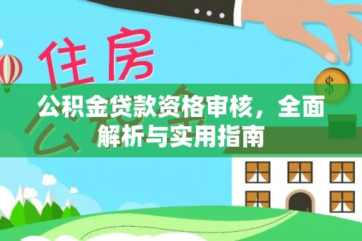 准格尔旗公积金贷款资格审核，全面解析与实用指南