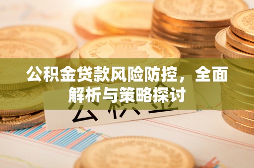 准格尔旗公积金贷款风险防控，全面解析与策略探讨