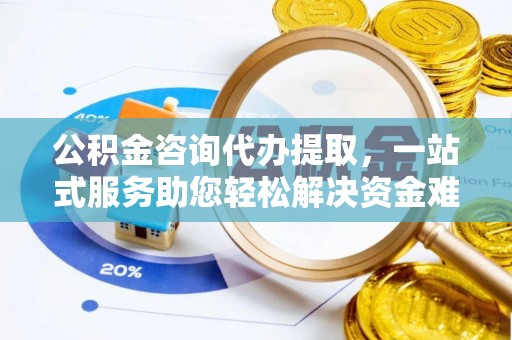 准格尔旗公积金咨询代办提取，一站式服务助您轻松解决资金难题