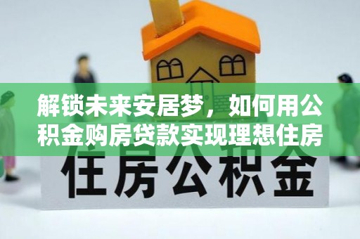 准格尔旗解锁未来安居梦，如何用公积金购房贷款实现理想住房计划