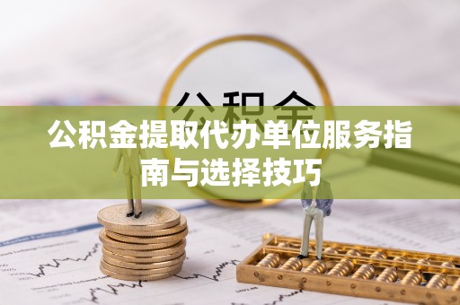 准格尔旗公积金提取代办单位服务指南与选择技巧