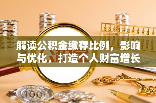准格尔旗解读公积金缴存比例，影响与优化，打造个人财富增长新引擎